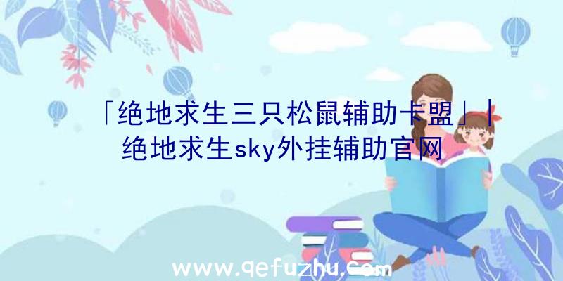 「绝地求生三只松鼠辅助卡盟」|绝地求生sky外挂辅助官网